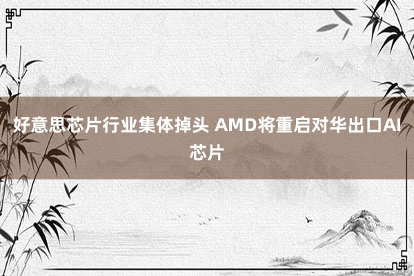 好意思芯片行业集体掉头 AMD将重启对华出口AI芯片