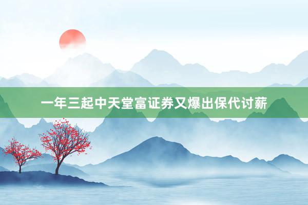一年三起中天堂富证券又爆出保代讨薪