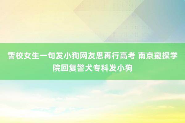 警校女生一句发小狗网友思再行高考 南京窥探学院回复警犬专科发小狗