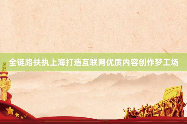 全链路扶执上海打造互联网优质内容创作梦工场