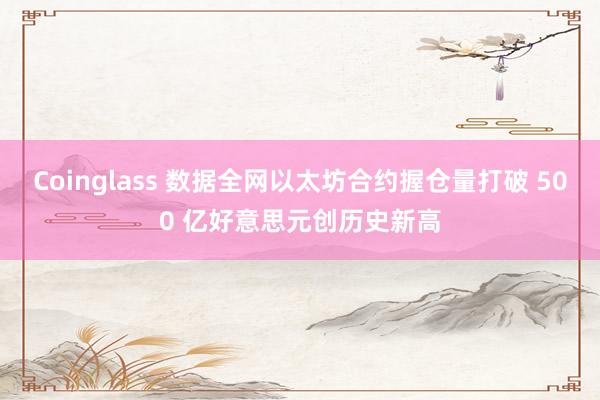 Coinglass 数据全网以太坊合约握仓量打破 500 亿好意思元创历史新高