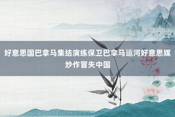 好意思国巴拿马集结演练保卫巴拿马运河好意思媒炒作冒失中国