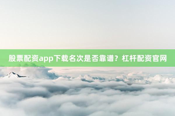 股票配资app下载名次是否靠谱？杠杆配资官网