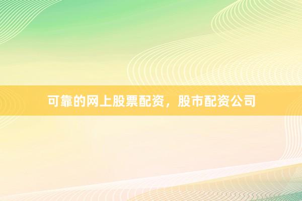 可靠的网上股票配资，股市配资公司