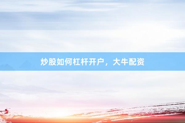 炒股如何杠杆开户，大牛配资