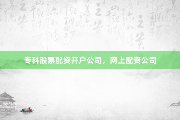专科股票配资开户公司，网上配资公司
