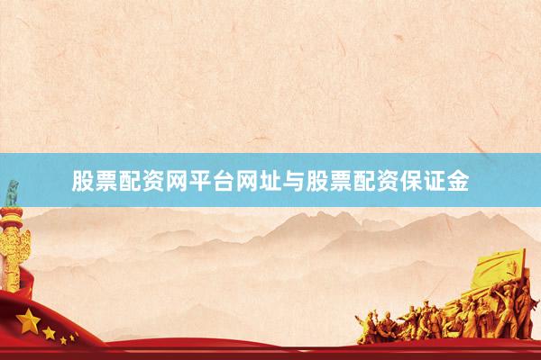 股票配资网平台网址与股票配资保证金
