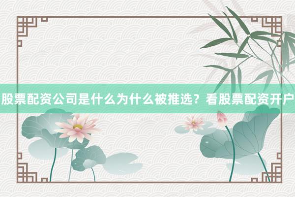 股票配资公司是什么为什么被推选？看股票配资开户