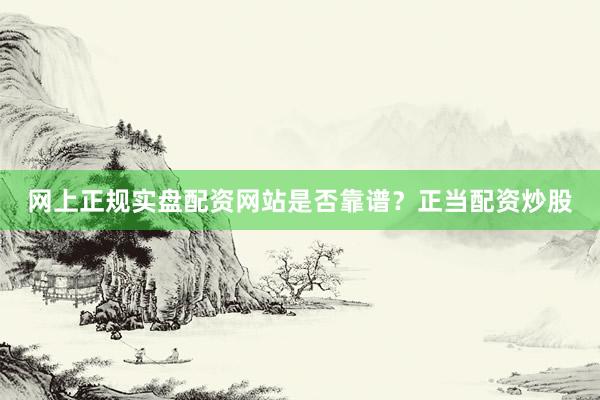 网上正规实盘配资网站是否靠谱？正当配资炒股