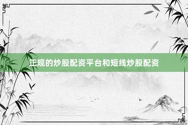正规的炒股配资平台和短线炒股配资