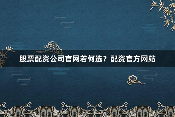 股票配资公司官网若何选？配资官方网站