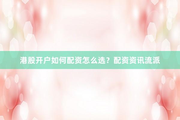 港股开户如何配资怎么选？配资资讯流派