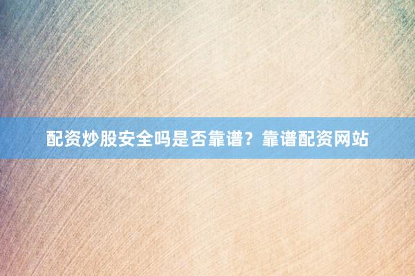 配资炒股安全吗是否靠谱？靠谱配资网站
