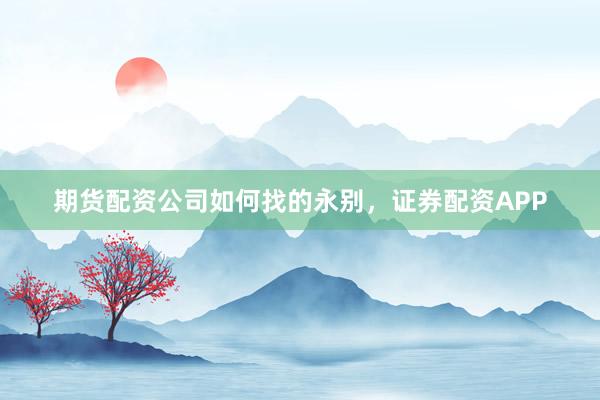 期货配资公司如何找的永别，证券配资APP
