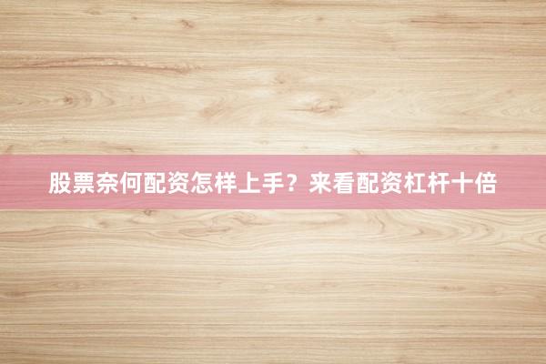 股票奈何配资怎样上手？来看配资杠杆十倍