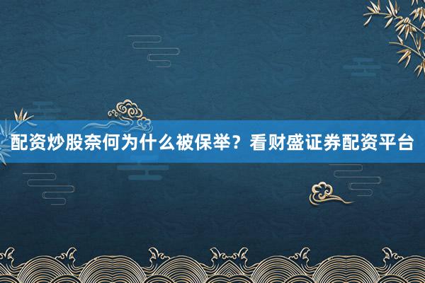 配资炒股奈何为什么被保举？看财盛证券配资平台