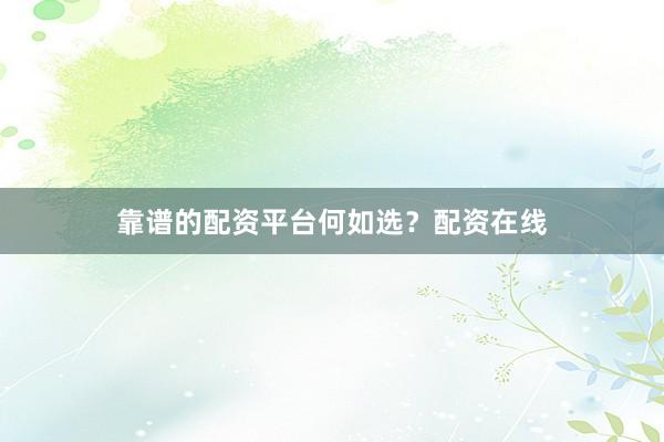 靠谱的配资平台何如选？配资在线