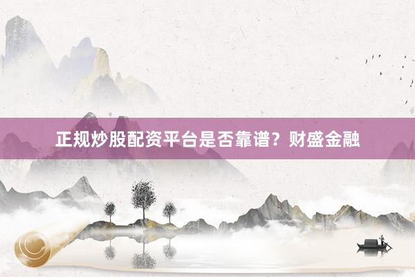 正规炒股配资平台是否靠谱？财盛金融