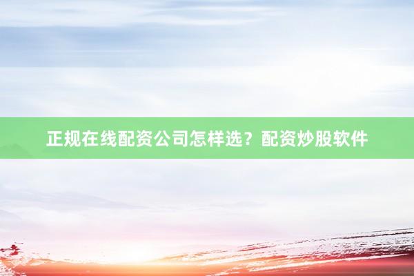 正规在线配资公司怎样选？配资炒股软件