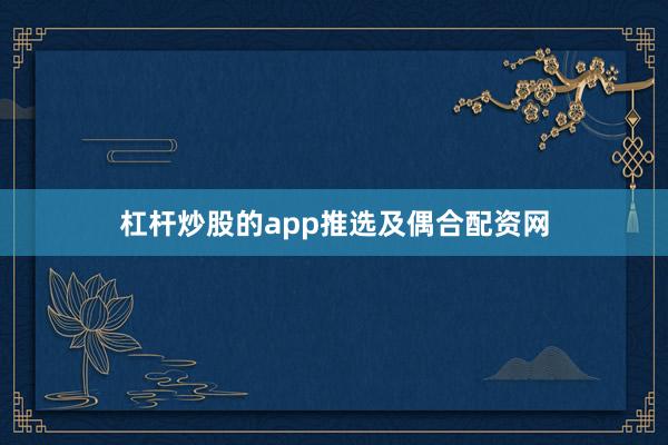 杠杆炒股的app推选及偶合配资网
