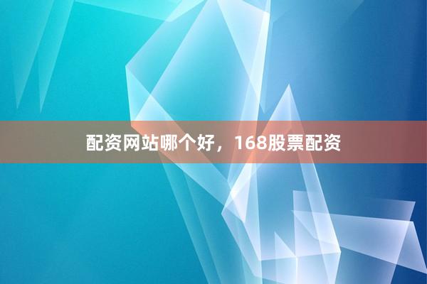 配资网站哪个好，168股票配资
