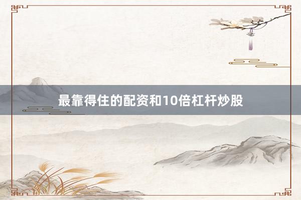 最靠得住的配资和10倍杠杆炒股