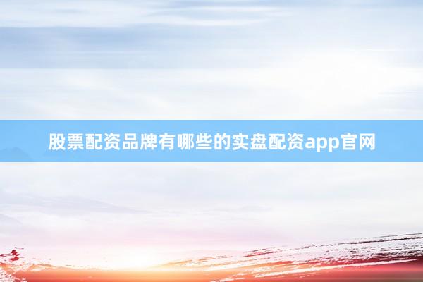 股票配资品牌有哪些的实盘配资app官网