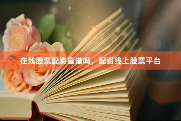 在线股票配资靠谱吗，配资线上股票平台