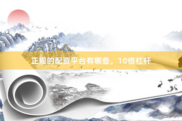 正规的配资平台有哪些，10倍杠杆