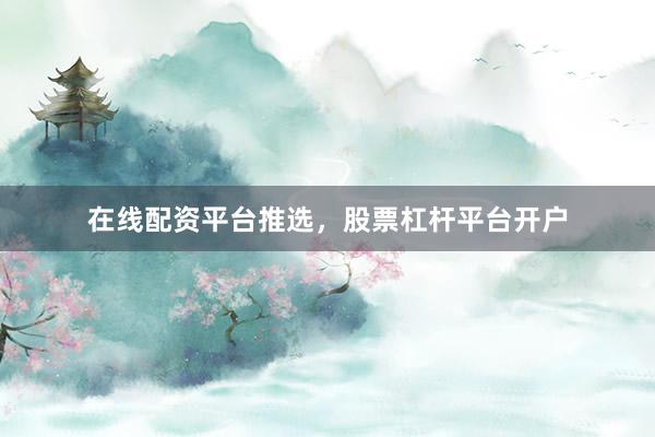 在线配资平台推选，股票杠杆平台开户