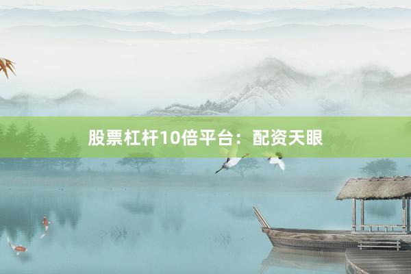股票杠杆10倍平台：配资天眼