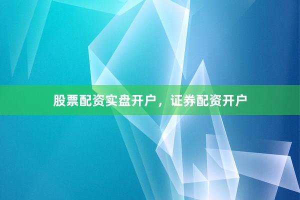 股票配资实盘开户，证券配资开户