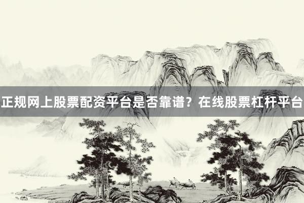 正规网上股票配资平台是否靠谱？在线股票杠杆平台