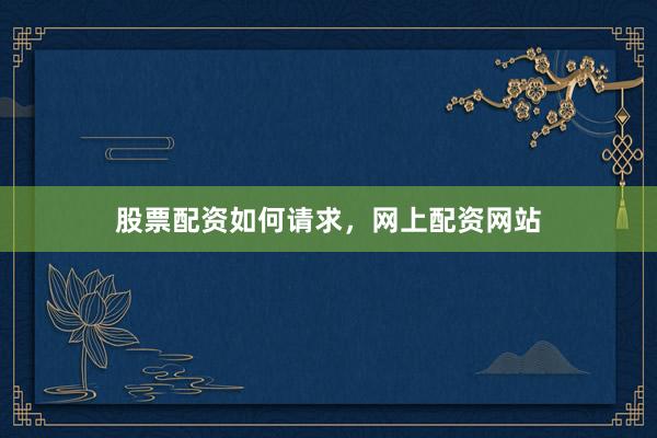 股票配资如何请求，网上配资网站