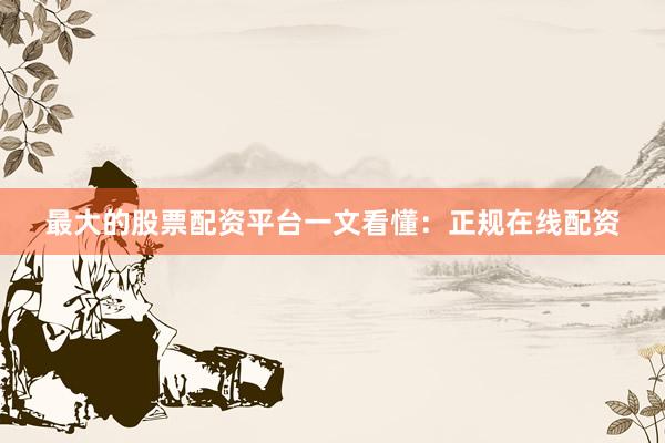 最大的股票配资平台一文看懂：正规在线配资