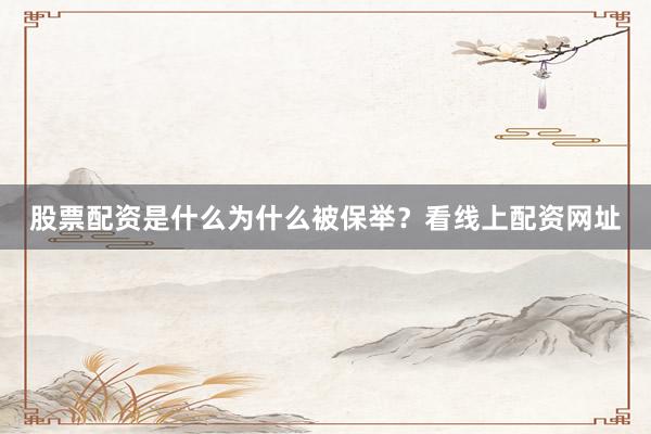 股票配资是什么为什么被保举？看线上配资网址