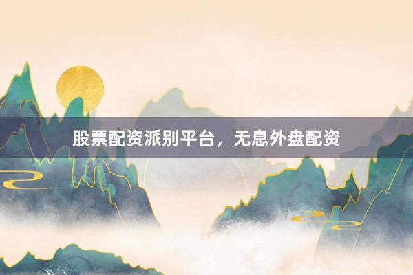 股票配资派别平台，无息外盘配资
