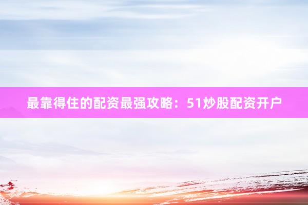 最靠得住的配资最强攻略：51炒股配资开户
