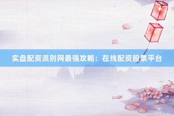 实盘配资派别网最强攻略：在线配资股票平台