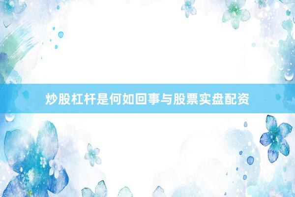 炒股杠杆是何如回事与股票实盘配资