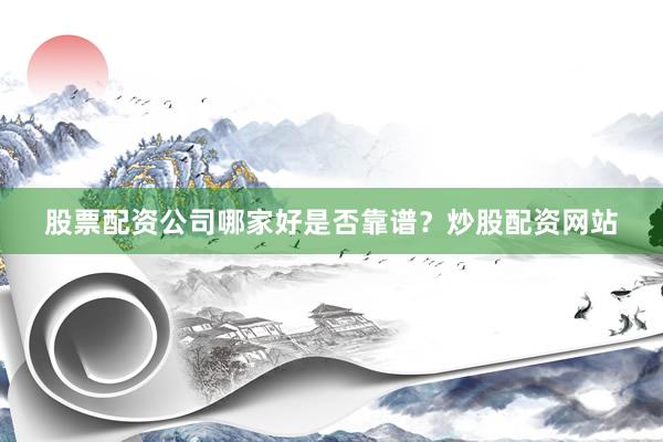 股票配资公司哪家好是否靠谱？炒股配资网站