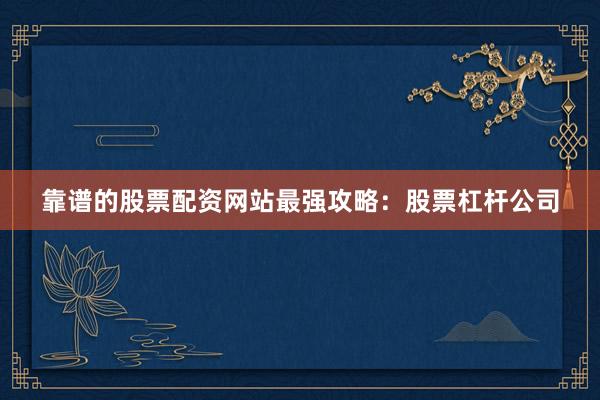 靠谱的股票配资网站最强攻略：股票杠杆公司