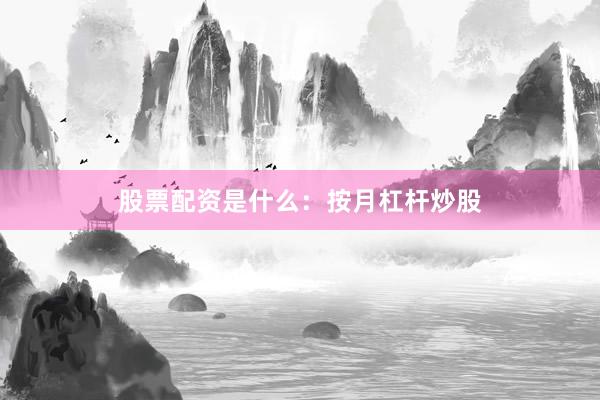 股票配资是什么：按月杠杆炒股