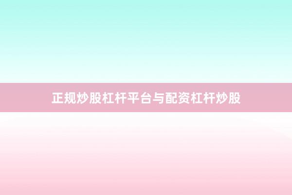 正规炒股杠杆平台与配资杠杆炒股