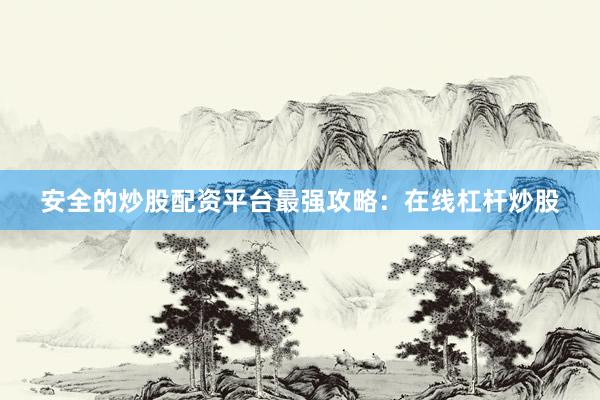 安全的炒股配资平台最强攻略：在线杠杆炒股