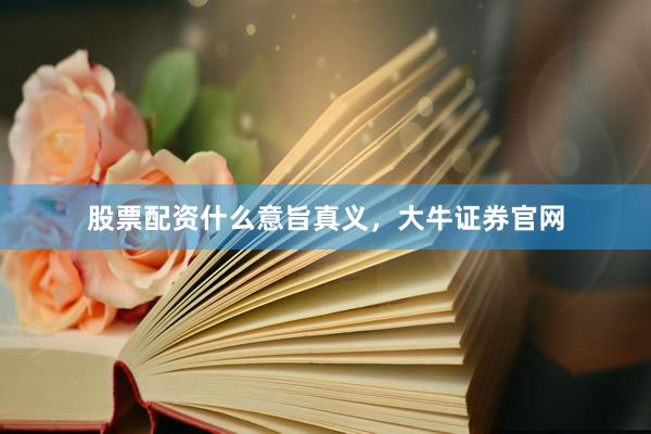 股票配资什么意旨真义，大牛证券官网