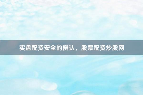 实盘配资安全的辩认，股票配资炒股网