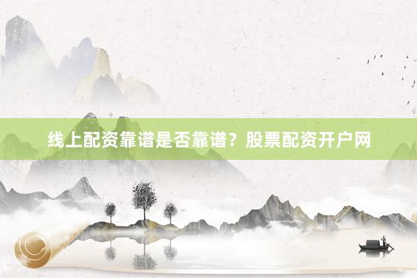 线上配资靠谱是否靠谱？股票配资开户网