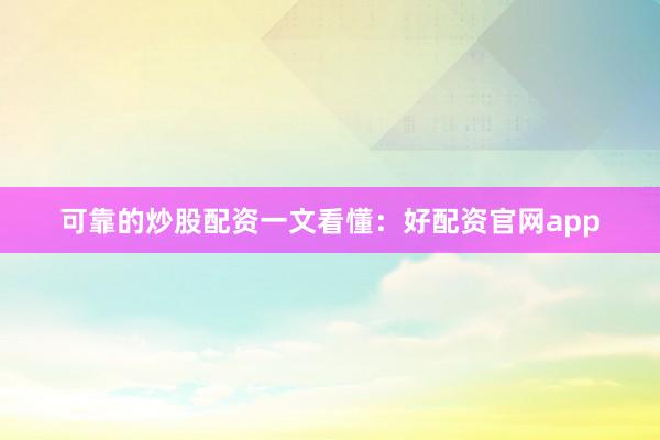 可靠的炒股配资一文看懂：好配资官网app