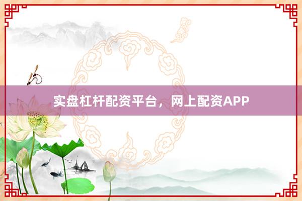 实盘杠杆配资平台，网上配资APP